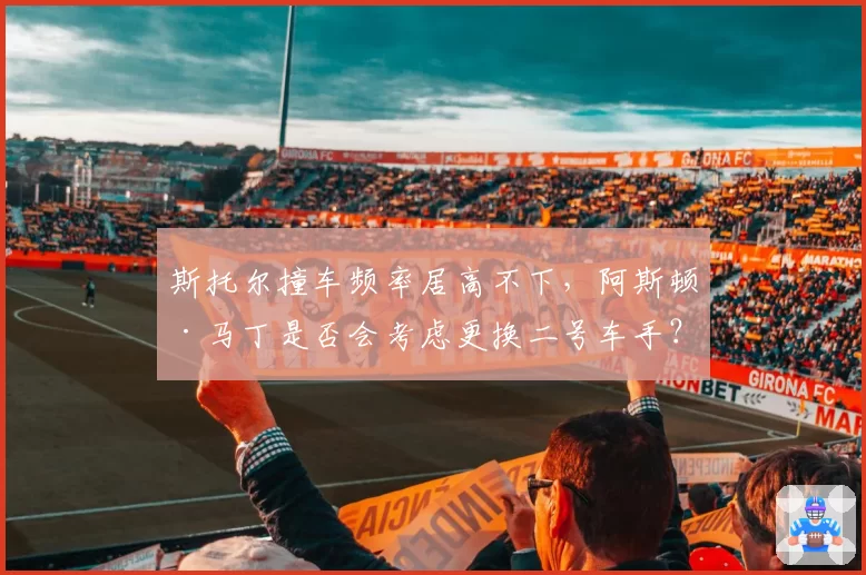 斯托尔撞车频率居高不下，阿斯顿·马丁是否会考虑更换二号车手？