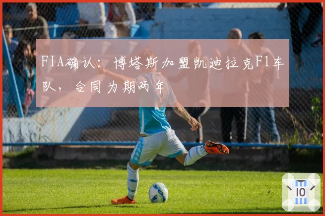 FIA确认：博塔斯加盟凯迪拉克F1车队，合同为期两年