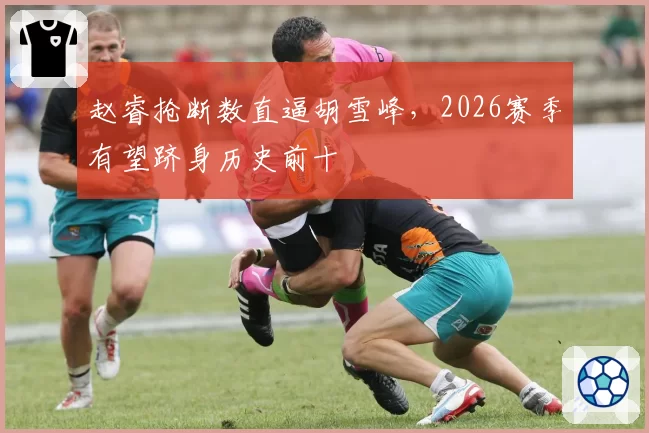 赵睿抢断数直逼胡雪峰，2026赛季有望跻身历史前十