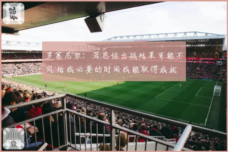 罗塞尼尔:若恩佐出战结果可能不同 给我必要的时间我能取得成就