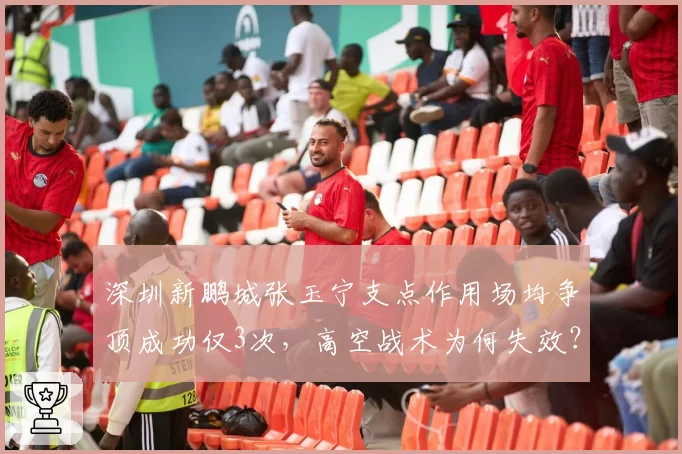 深圳新鹏城张玉宁支点作用场均争顶成功仅3次,高空战术为何失效?