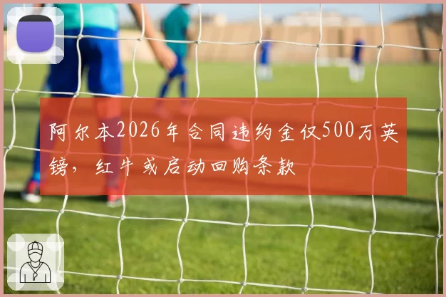 阿尔本2026年合同违约金仅500万英镑,红牛或启动回购条款