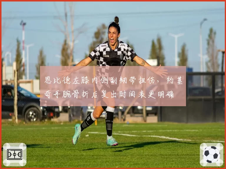 恩比德左膝内侧副韧带扭伤，约基奇手腕骨折后复出时间表更明确