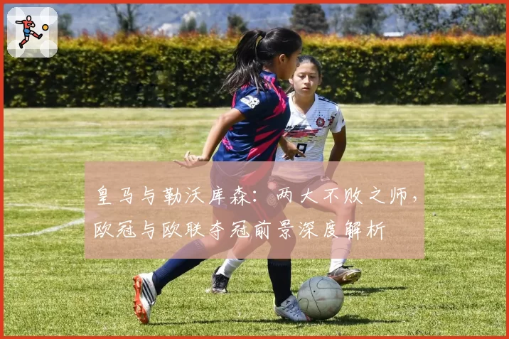 皇马与勒沃库森:两大不败之师,欧冠与欧联夺冠前景深度解析