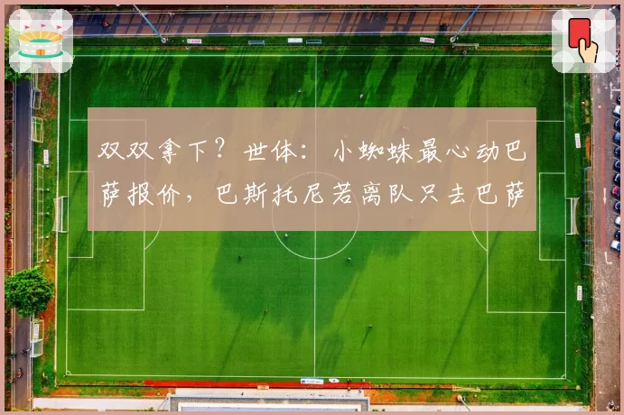 双双拿下？世体：小蜘蛛最心动巴萨报价，巴斯托尼若离队只去巴萨