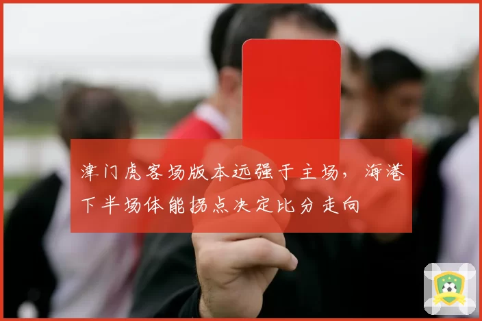 津门虎客场版本远强于主场，海港下半场体能拐点决定比分走向