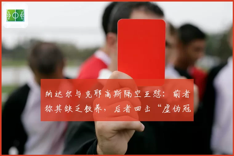 纳达尔与克耶高斯隔空互怼：前者称其缺乏教养，后者回击“虚伪冠军”