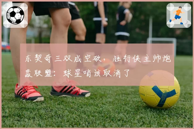 东契奇三双成空砍，独行侠主帅炮轰联盟：球星哨该取消了