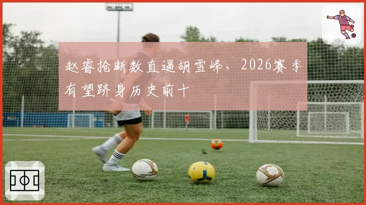 赵睿抢断数直逼胡雪峰,2026赛季有望跻身历史前十