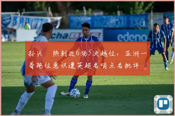 孙兴慜热刺近6场5次越位,亚洲一哥跑位意识遭英超名哨点名批评
