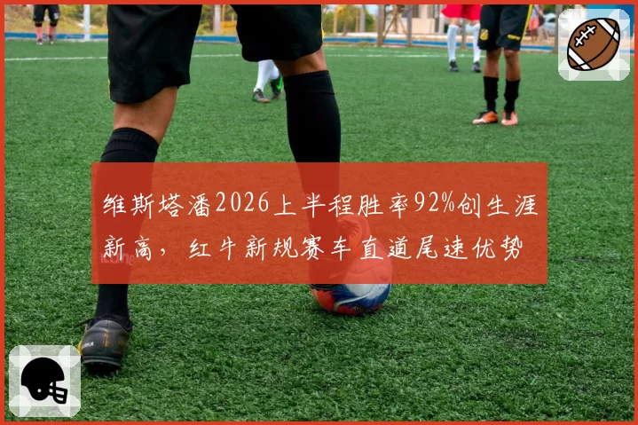 维斯塔潘2026上半程胜率92%创生涯新高，红牛新规赛车直道尾速优势成卫冕最大杀器