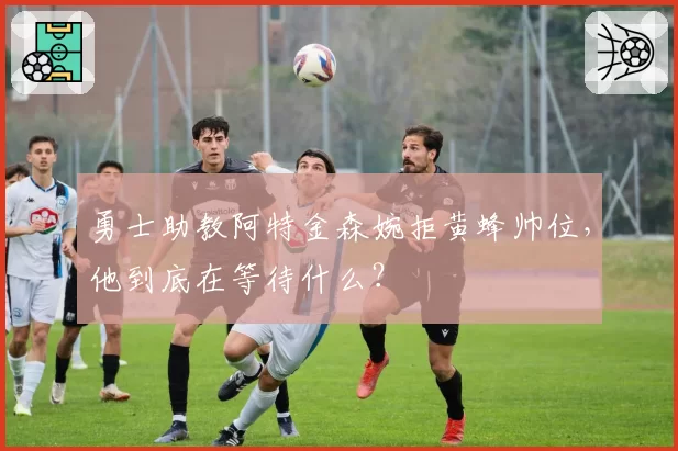 勇士助教阿特金森婉拒黄蜂帅位,他到底在等待什么?