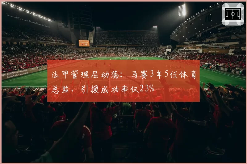 法甲管理层动荡：马赛3年5任体育总监，引援成功率仅23%