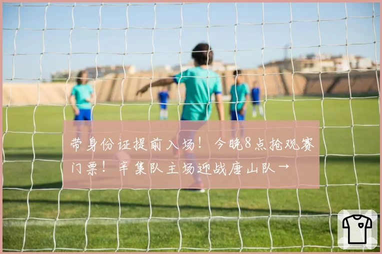 带身份证提前入场！今晚8点抢观赛门票！辛集队主场迎战唐山队→