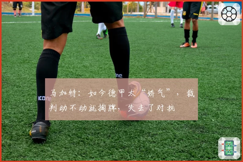 马加特：如今德甲太“娇气”，裁判动不动就掏牌，失去了对抗