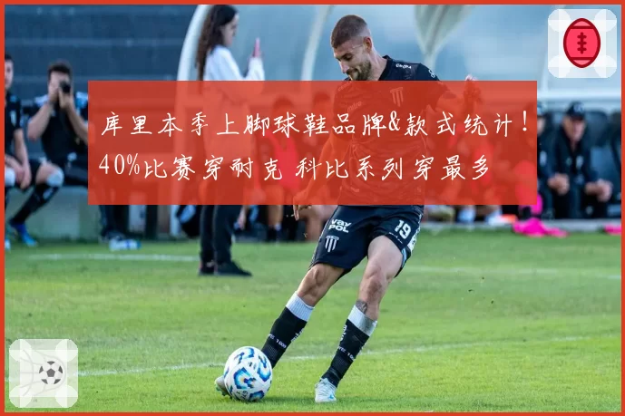 库里本季上脚球鞋品牌&款式统计！40%比赛穿耐克 科比系列穿最多