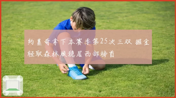 约基奇拿下本赛季第25次三双 掘金轻取森林狼稳居西部榜首