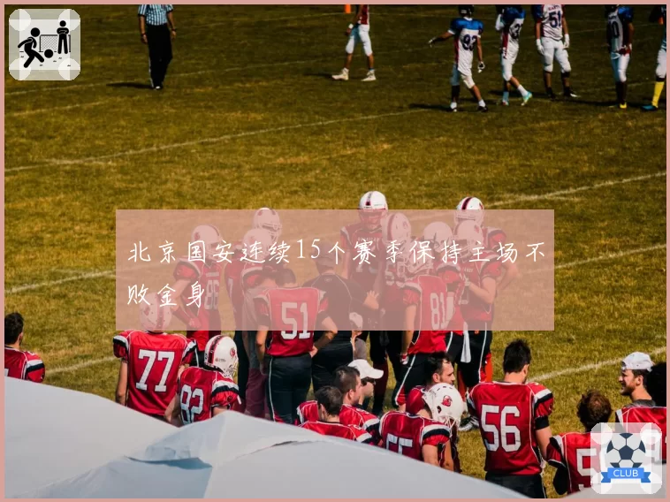 北京国安连续15个赛季保持主场不败金身