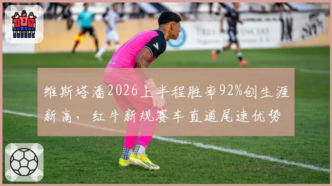维斯塔潘2026上半程胜率92%创生涯新高，红牛新规赛车直道尾速优势成卫冕最大杀器