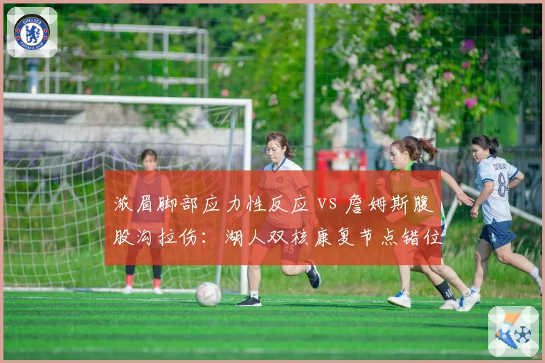 浓眉脚部应力性反应 vs 詹姆斯腹股沟拉伤:湖人双核康复节点错位