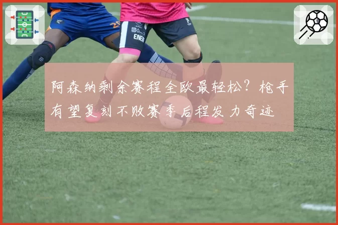 阿森纳剩余赛程全欧最轻松？枪手有望复刻不败赛季后程发力奇迹