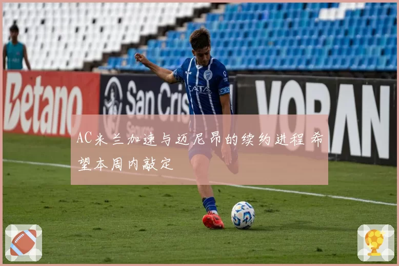 AC米兰加速与迈尼昂的续约进程 希望本周内敲定
