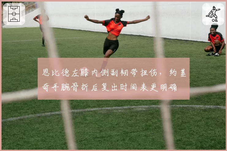 恩比德左膝内侧副韧带扭伤，约基奇手腕骨折后复出时间表更明确