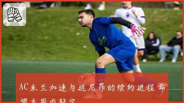 AC米兰加速与迈尼昂的续约进程 希望本周内敲定