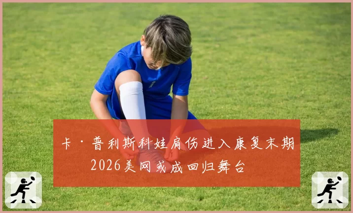 卡·普利斯科娃肩伤进入康复末期，2026美网或成回归舞台