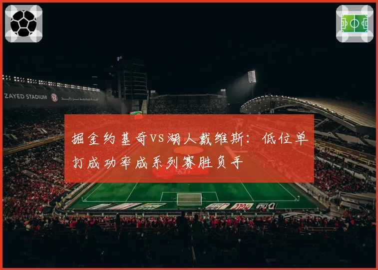 掘金约基奇vs湖人戴维斯：低位单打成功率成系列赛胜负手