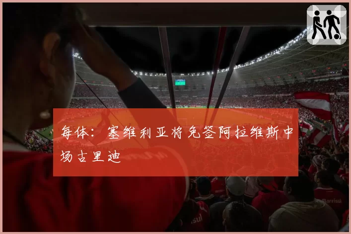 每体：塞维利亚将免签阿拉维斯中场古里迪