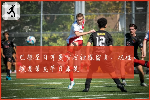 巴黎圣日耳曼官方社媒留言，祝福埃基蒂克早日康复