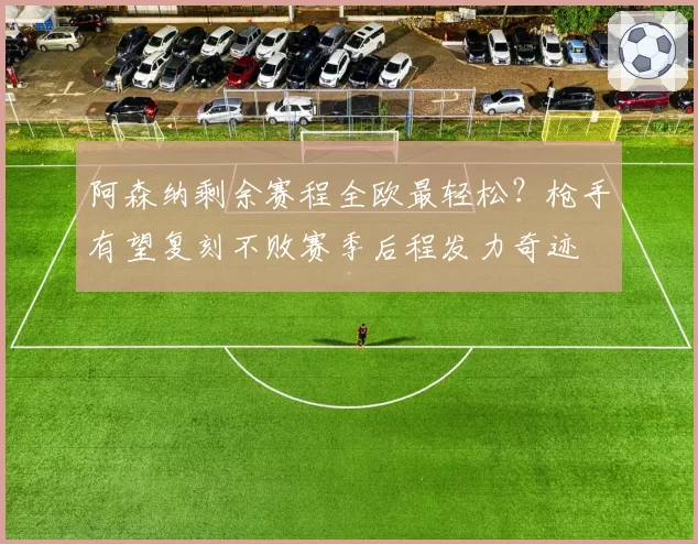 阿森纳剩余赛程全欧最轻松？枪手有望复刻不败赛季后程发力奇迹