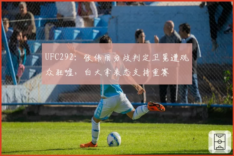 UFC292：张伟丽分歧判定卫冕遭观众狂嘘，白大拿表态支持重赛