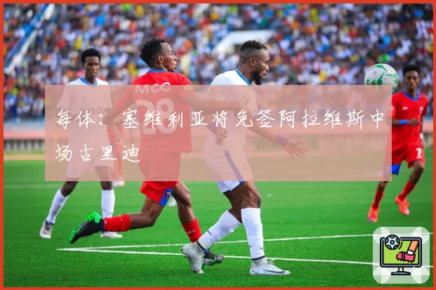 每体:塞维利亚将免签阿拉维斯中场古里迪