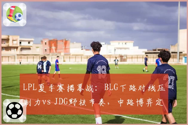 LPL夏季赛揭幕战：BLG下路对线压制力vs JDG野核节奏，中路博弈定胜负