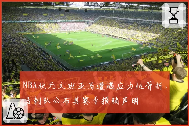 NBA状元文班亚马遭遇应力性骨折，马刺队公布其赛季报销声明