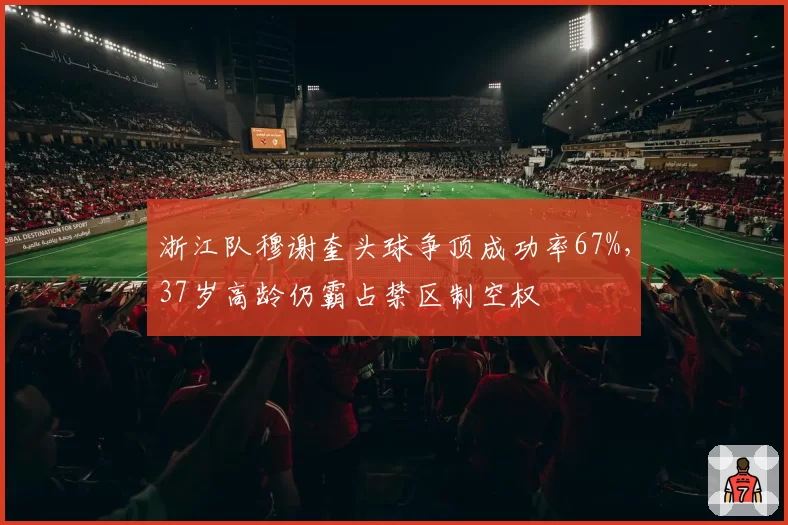 浙江队穆谢奎头球争顶成功率67%，37岁高龄仍霸占禁区制空权