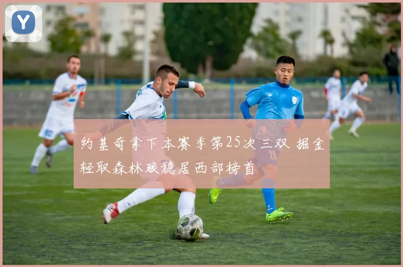 约基奇拿下本赛季第25次三双 掘金轻取森林狼稳居西部榜首