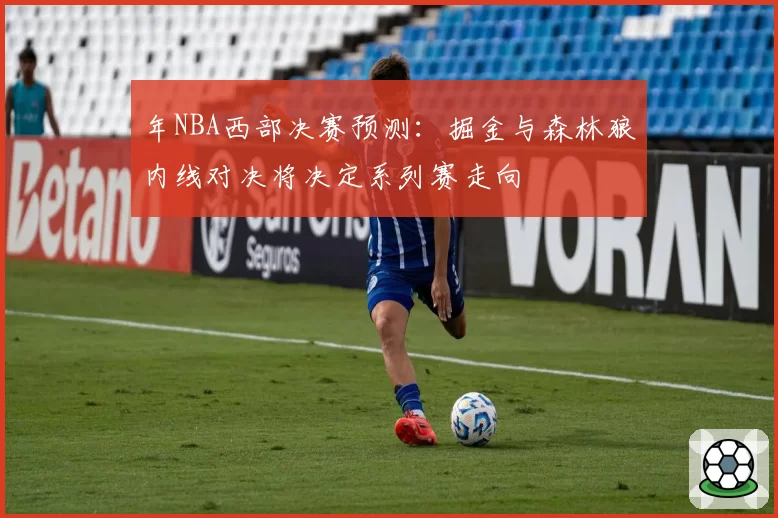 年NBA西部决赛预测：掘金与森林狼内线对决将决定系列赛走向