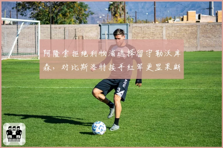 阿隆索拒绝利物浦选择留守勒沃库森，对比斯洛特接手红军更显果断